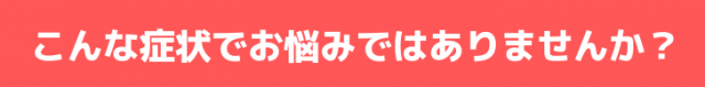 こんな症状でおこまりではありませんか