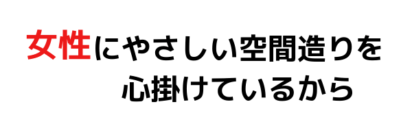 女性にやさしい空間作りを心掛けています