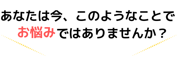 このようなことでお悩みではありませんか？