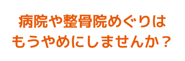 病院や整骨院めぐりは、もうやめましょう